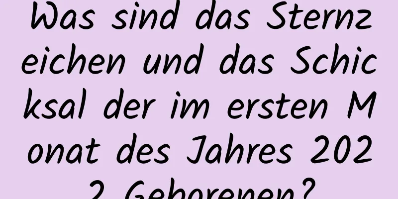 Was sind das Sternzeichen und das Schicksal der im ersten Monat des Jahres 2022 Geborenen?