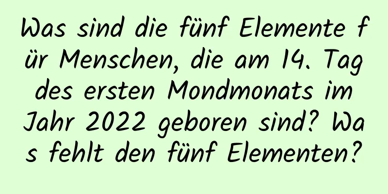 Was sind die fünf Elemente für Menschen, die am 14. Tag des ersten Mondmonats im Jahr 2022 geboren sind? Was fehlt den fünf Elementen?