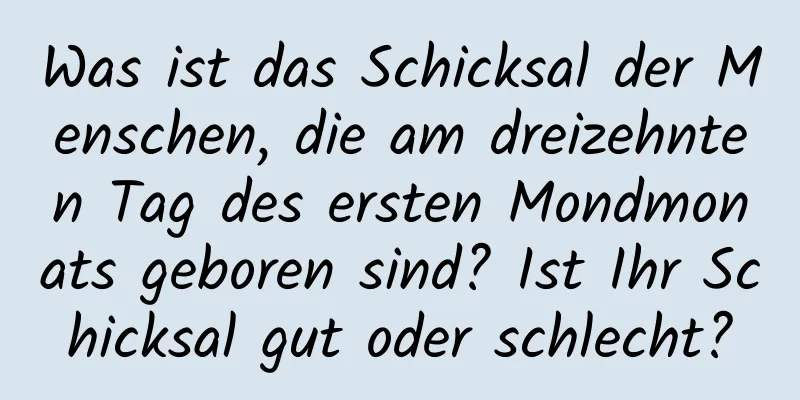 Was ist das Schicksal der Menschen, die am dreizehnten Tag des ersten Mondmonats geboren sind? Ist Ihr Schicksal gut oder schlecht?