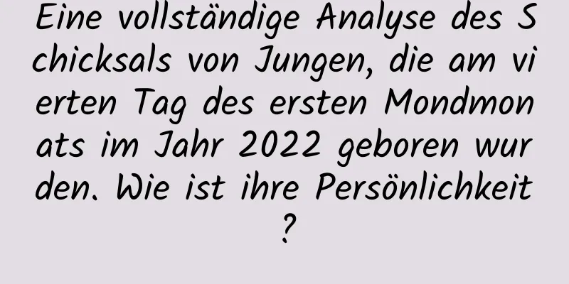 Eine vollständige Analyse des Schicksals von Jungen, die am vierten Tag des ersten Mondmonats im Jahr 2022 geboren wurden. Wie ist ihre Persönlichkeit?