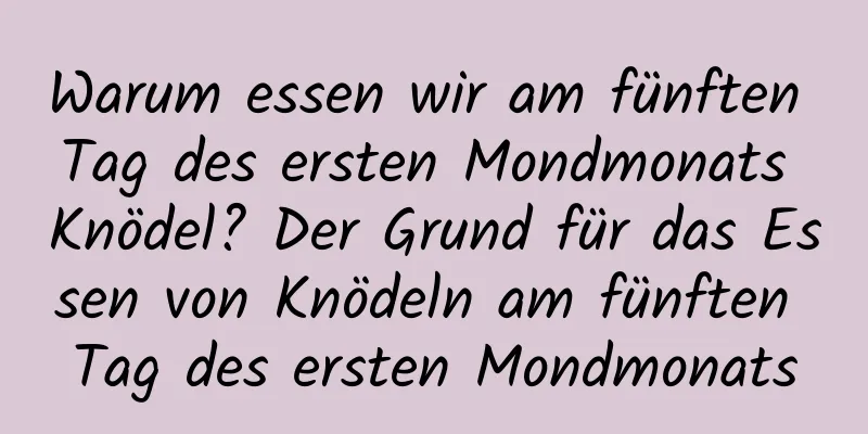 Warum essen wir am fünften Tag des ersten Mondmonats Knödel? Der Grund für das Essen von Knödeln am fünften Tag des ersten Mondmonats