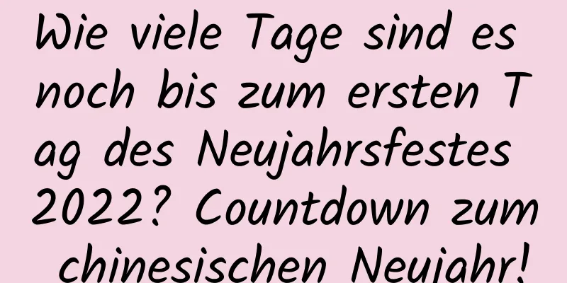 Wie viele Tage sind es noch bis zum ersten Tag des Neujahrsfestes 2022? Countdown zum chinesischen Neujahr!