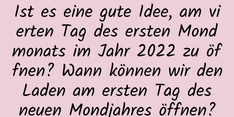 Ist es eine gute Idee, am vierten Tag des ersten Mondmonats im Jahr 2022 zu öffnen? Wann können wir den Laden am ersten Tag des neuen Mondjahres öffnen?