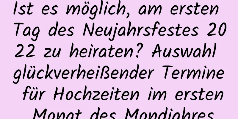 Ist es möglich, am ersten Tag des Neujahrsfestes 2022 zu heiraten? Auswahl glückverheißender Termine für Hochzeiten im ersten Monat des Mondjahres