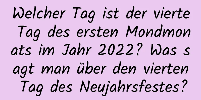 Welcher Tag ist der vierte Tag des ersten Mondmonats im Jahr 2022? Was sagt man über den vierten Tag des Neujahrsfestes?