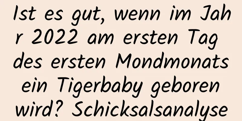 Ist es gut, wenn im Jahr 2022 am ersten Tag des ersten Mondmonats ein Tigerbaby geboren wird? Schicksalsanalyse