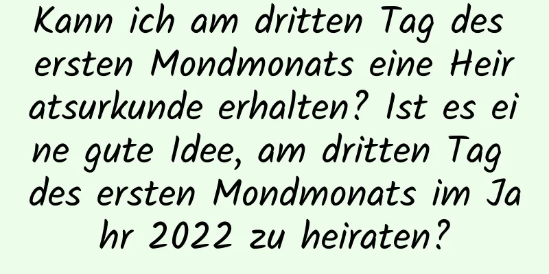 Kann ich am dritten Tag des ersten Mondmonats eine Heiratsurkunde erhalten? Ist es eine gute Idee, am dritten Tag des ersten Mondmonats im Jahr 2022 zu heiraten?