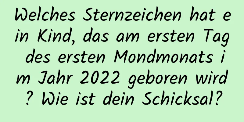 Welches Sternzeichen hat ein Kind, das am ersten Tag des ersten Mondmonats im Jahr 2022 geboren wird? Wie ist dein Schicksal?