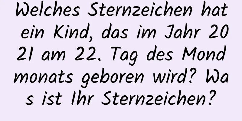 Welches Sternzeichen hat ein Kind, das im Jahr 2021 am 22. Tag des Mondmonats geboren wird? Was ist Ihr Sternzeichen?