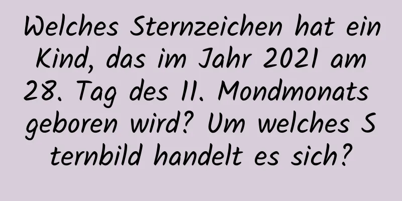 Welches Sternzeichen hat ein Kind, das im Jahr 2021 am 28. Tag des 11. Mondmonats geboren wird? Um welches Sternbild handelt es sich?