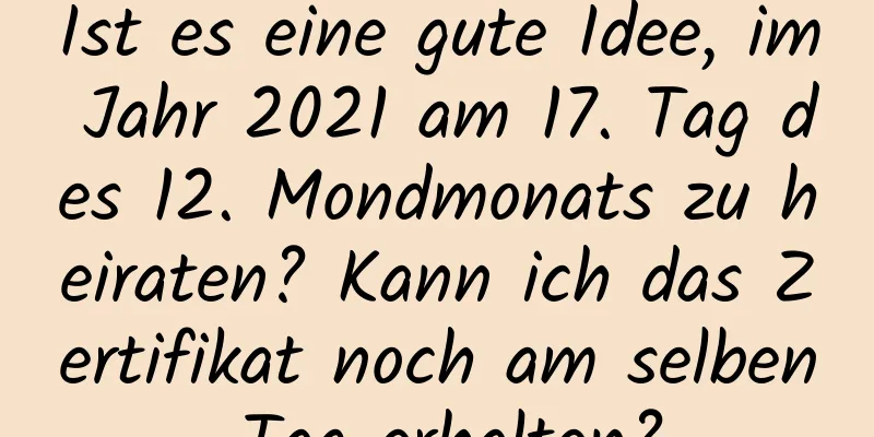 Ist es eine gute Idee, im Jahr 2021 am 17. Tag des 12. Mondmonats zu heiraten? Kann ich das Zertifikat noch am selben Tag erhalten?