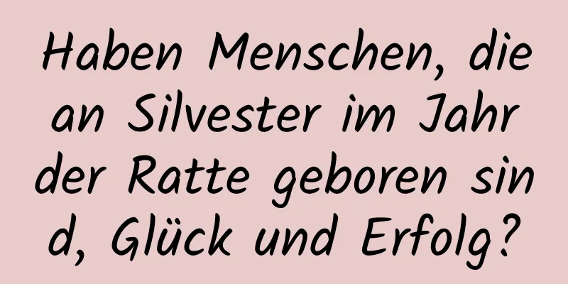 Haben Menschen, die an Silvester im Jahr der Ratte geboren sind, Glück und Erfolg?