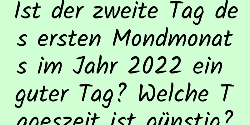 Ist der zweite Tag des ersten Mondmonats im Jahr 2022 ein guter Tag? Welche Tageszeit ist günstig?