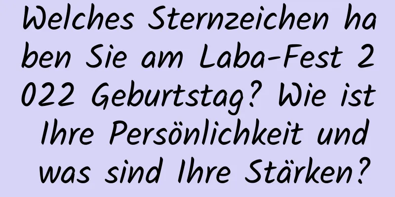 Welches Sternzeichen haben Sie am Laba-Fest 2022 Geburtstag? Wie ist Ihre Persönlichkeit und was sind Ihre Stärken?