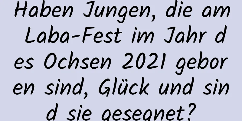 Haben Jungen, die am Laba-Fest im Jahr des Ochsen 2021 geboren sind, Glück und sind sie gesegnet?
