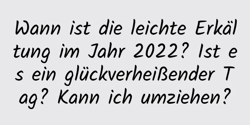 Wann ist die leichte Erkältung im Jahr 2022? Ist es ein glückverheißender Tag? Kann ich umziehen?