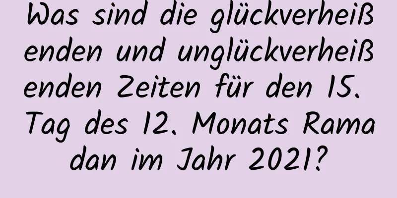 Was sind die glückverheißenden und unglückverheißenden Zeiten für den 15. Tag des 12. Monats Ramadan im Jahr 2021?