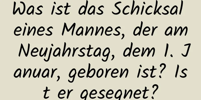 Was ist das Schicksal eines Mannes, der am Neujahrstag, dem 1. Januar, geboren ist? Ist er gesegnet?