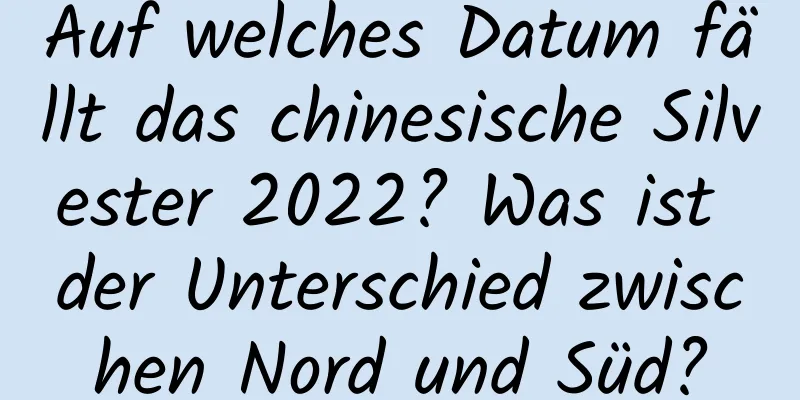 Auf welches Datum fällt das chinesische Silvester 2022? Was ist der Unterschied zwischen Nord und Süd?