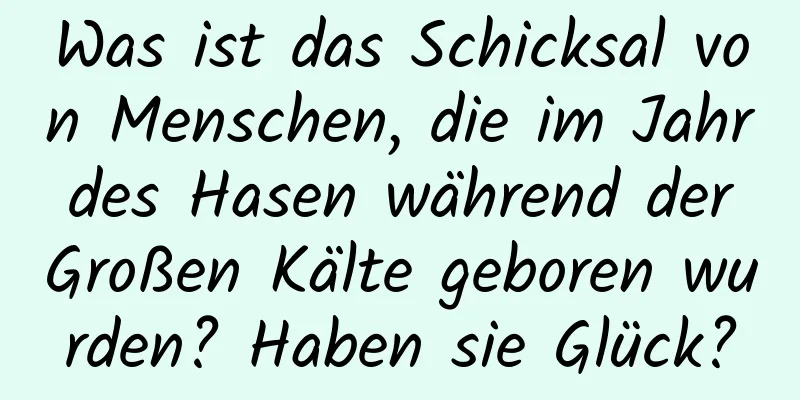 Was ist das Schicksal von Menschen, die im Jahr des Hasen während der Großen Kälte geboren wurden? Haben sie Glück?