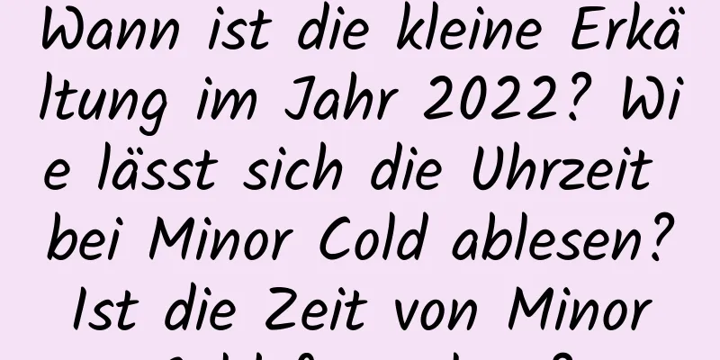 Wann ist die kleine Erkältung im Jahr 2022? Wie lässt sich die Uhrzeit bei Minor Cold ablesen? Ist die Zeit von Minor Cold festgelegt?