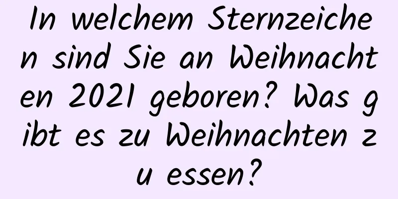 In welchem ​​Sternzeichen sind Sie an Weihnachten 2021 geboren? Was gibt es zu Weihnachten zu essen?