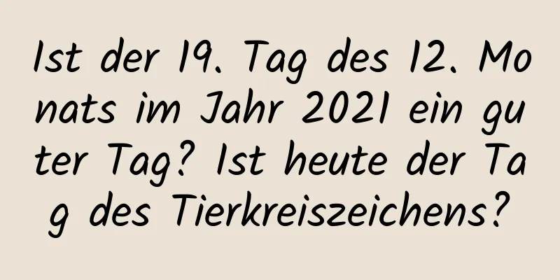Ist der 19. Tag des 12. Monats im Jahr 2021 ein guter Tag? Ist heute der Tag des Tierkreiszeichens?
