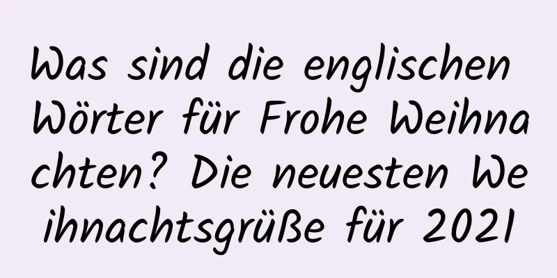Was sind die englischen Wörter für Frohe Weihnachten? Die neuesten Weihnachtsgrüße für 2021