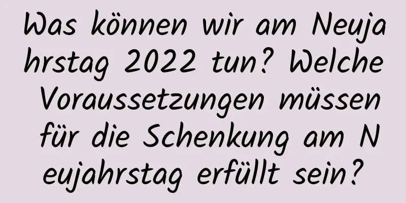 Was können wir am Neujahrstag 2022 tun? Welche Voraussetzungen müssen für die Schenkung am Neujahrstag erfüllt sein?