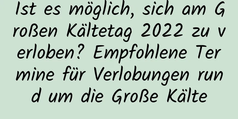 Ist es möglich, sich am Großen Kältetag 2022 zu verloben? Empfohlene Termine für Verlobungen rund um die Große Kälte