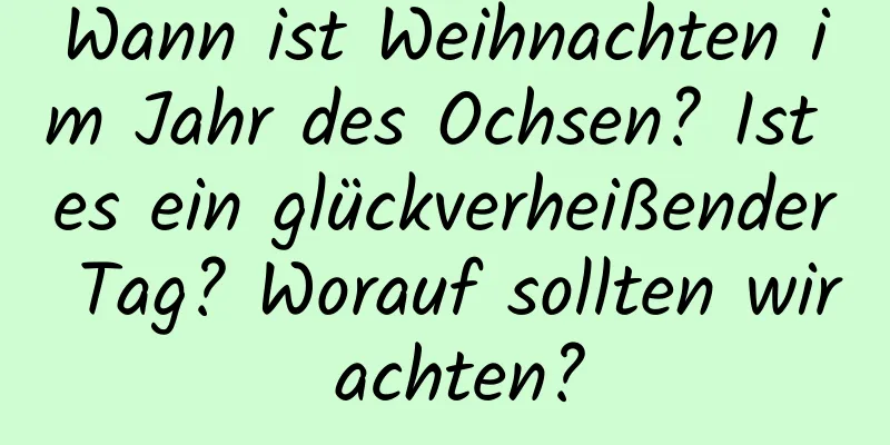 Wann ist Weihnachten im Jahr des Ochsen? Ist es ein glückverheißender Tag? Worauf sollten wir achten?