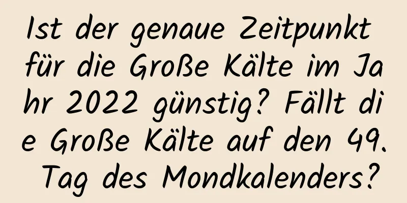 Ist der genaue Zeitpunkt für die Große Kälte im Jahr 2022 günstig? Fällt die Große Kälte auf den 49. Tag des Mondkalenders?