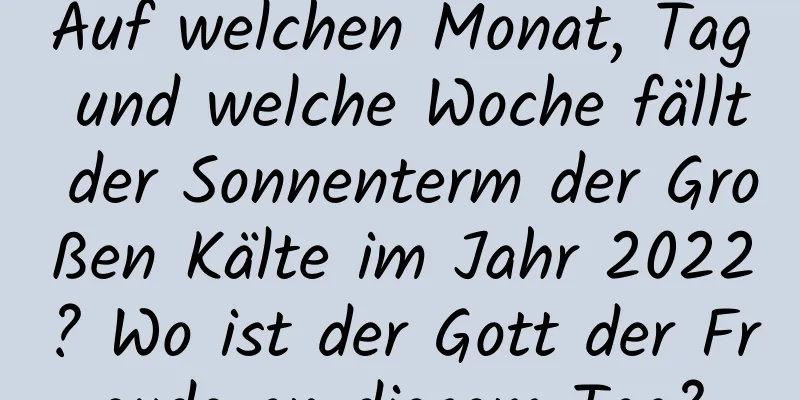 Auf welchen Monat, Tag und welche Woche fällt der Sonnenterm der Großen Kälte im Jahr 2022? Wo ist der Gott der Freude an diesem Tag?