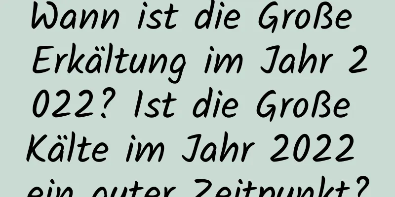 Wann ist die Große Erkältung im Jahr 2022? Ist die Große Kälte im Jahr 2022 ein guter Zeitpunkt?