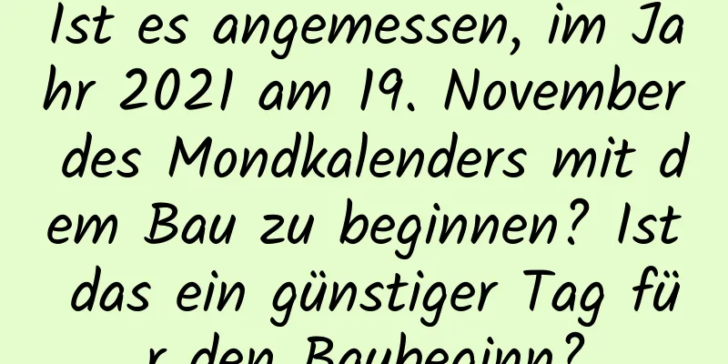 Ist es angemessen, im Jahr 2021 am 19. November des Mondkalenders mit dem Bau zu beginnen? Ist das ein günstiger Tag für den Baubeginn?