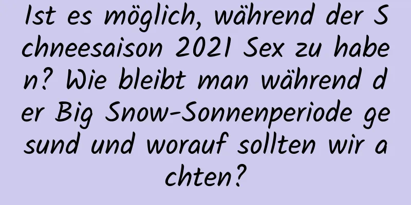 Ist es möglich, während der Schneesaison 2021 Sex zu haben? Wie bleibt man während der Big Snow-Sonnenperiode gesund und worauf sollten wir achten?
