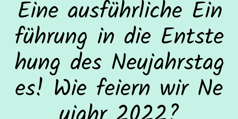 Eine ausführliche Einführung in die Entstehung des Neujahrstages! Wie feiern wir Neujahr 2022?