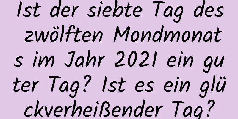 Ist der siebte Tag des zwölften Mondmonats im Jahr 2021 ein guter Tag? Ist es ein glückverheißender Tag?