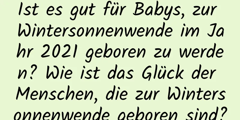 Ist es gut für Babys, zur Wintersonnenwende im Jahr 2021 geboren zu werden? Wie ist das Glück der Menschen, die zur Wintersonnenwende geboren sind?