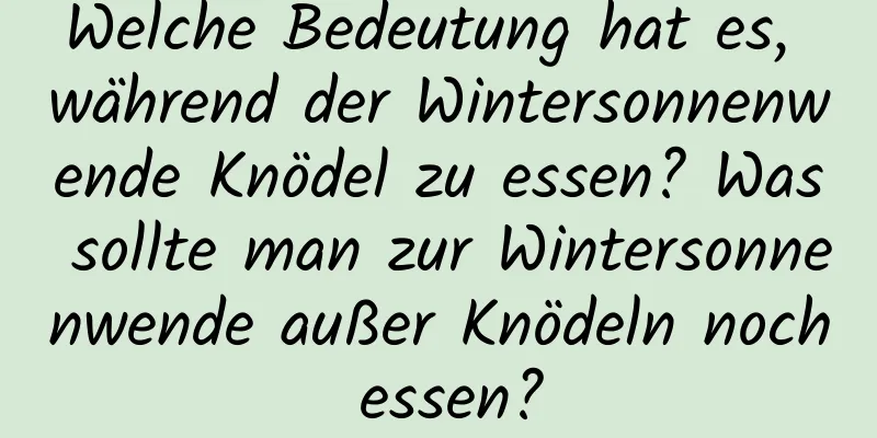 Welche Bedeutung hat es, während der Wintersonnenwende Knödel zu essen? Was sollte man zur Wintersonnenwende außer Knödeln noch essen?
