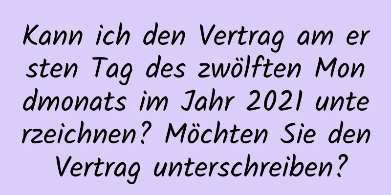 Kann ich den Vertrag am ersten Tag des zwölften Mondmonats im Jahr 2021 unterzeichnen? Möchten Sie den Vertrag unterschreiben?