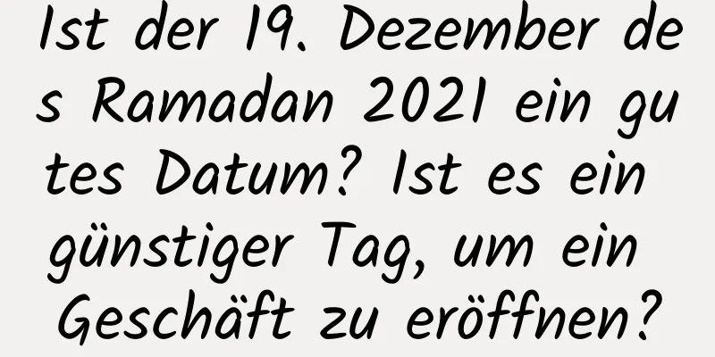Ist der 19. Dezember des Ramadan 2021 ein gutes Datum? Ist es ein günstiger Tag, um ein Geschäft zu eröffnen?