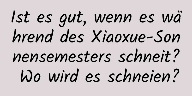 Ist es gut, wenn es während des Xiaoxue-Sonnensemesters schneit? Wo wird es schneien?
