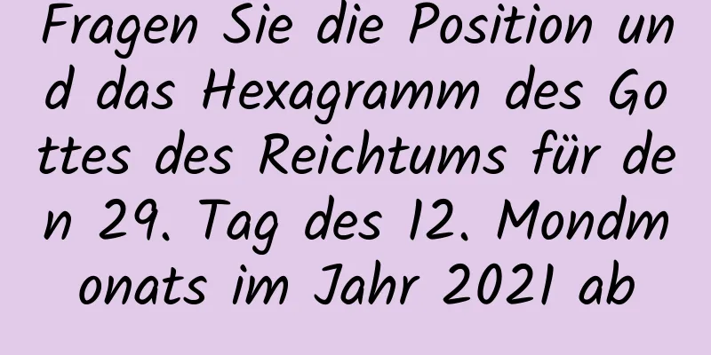 Fragen Sie die Position und das Hexagramm des Gottes des Reichtums für den 29. Tag des 12. Mondmonats im Jahr 2021 ab