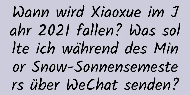 Wann wird Xiaoxue im Jahr 2021 fallen? Was sollte ich während des Minor Snow-Sonnensemesters über WeChat senden?