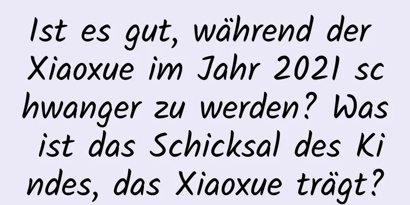 Ist es gut, während der Xiaoxue im Jahr 2021 schwanger zu werden? Was ist das Schicksal des Kindes, das Xiaoxue trägt?