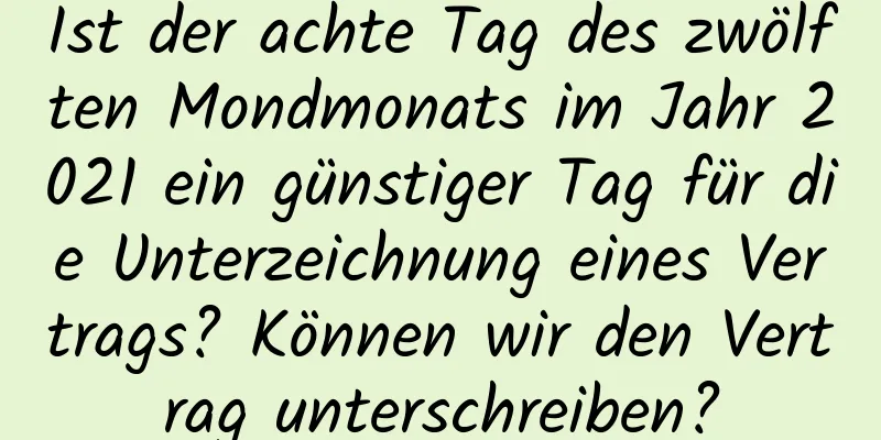 Ist der achte Tag des zwölften Mondmonats im Jahr 2021 ein günstiger Tag für die Unterzeichnung eines Vertrags? Können wir den Vertrag unterschreiben?