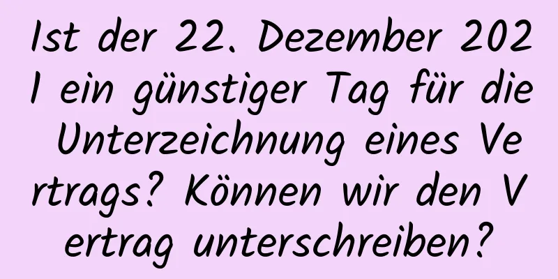 Ist der 22. Dezember 2021 ein günstiger Tag für die Unterzeichnung eines Vertrags? Können wir den Vertrag unterschreiben?