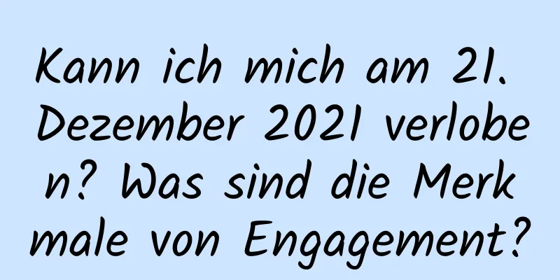 Kann ich mich am 21. Dezember 2021 verloben? Was sind die Merkmale von Engagement?