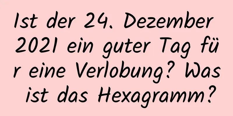 Ist der 24. Dezember 2021 ein guter Tag für eine Verlobung? Was ist das Hexagramm?